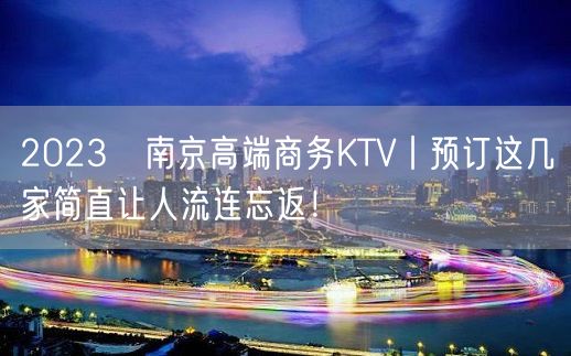 2023﻿南京高端商务KTV丨预订这几家简直让人流连忘返！