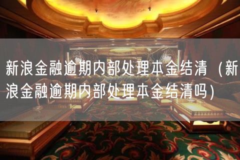 新浪金融逾期内部处理本金结清（新浪金融逾期内部处理本金结清吗）