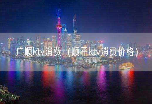 广顺ktv消费（顺平ktv消费价格）