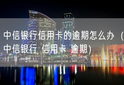 中信银行信用卡的逾期怎么办（中信银行 信用卡 逾期）