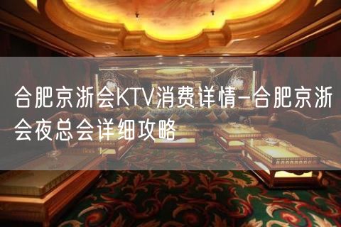 合肥京浙会KTV消费详情-合肥京浙会夜总会详细攻略