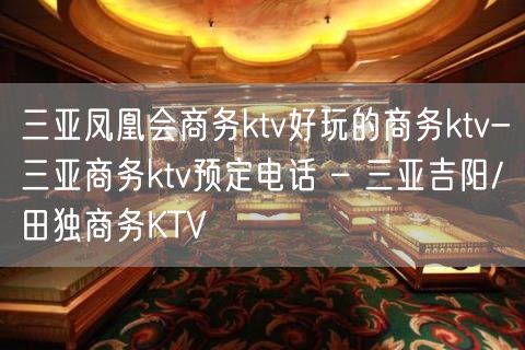 三亚凤凰会商务ktv好玩的商务ktv-三亚商务ktv预定电话 – 三亚吉阳/田独商务KTV