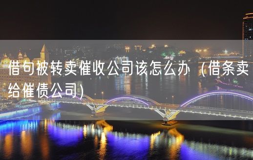 借句被转卖催收公司该怎么办（借条卖给催债公司）