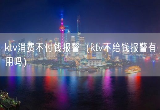 ktv消费不付钱报警（ktv不给钱报警有用吗）