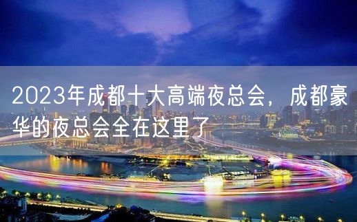 2023年成都十大高端夜总会，成都豪华的夜总会全在这里了