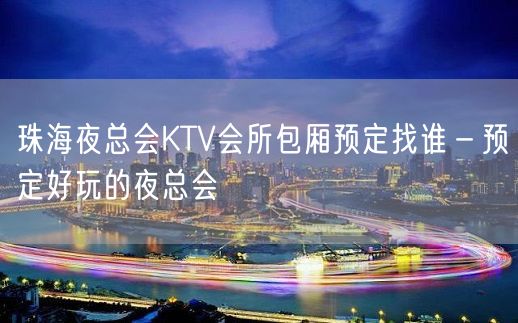 珠海夜总会KTV会所包厢预定找谁－预定好玩的夜总会