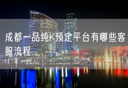 成都一品纯K预定平台有哪些客服流程