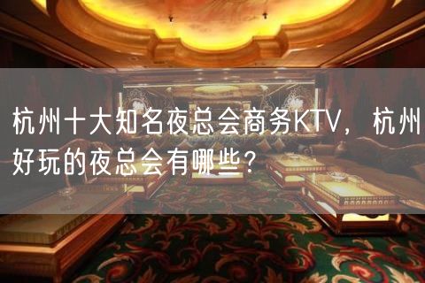 杭州十大知名夜总会商务KTV，杭州好玩的夜总会有哪些？