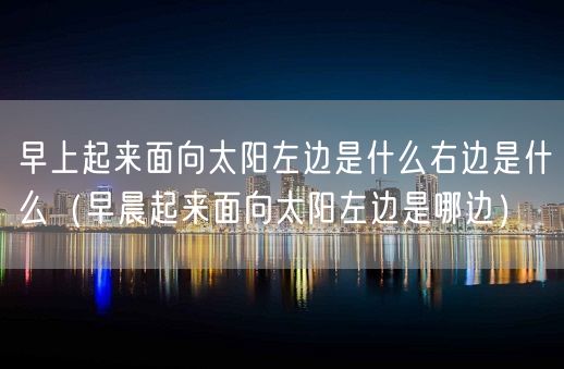 早上起来面向太阳左边是什么右边是什么（早晨起来面向太阳左边是哪边）