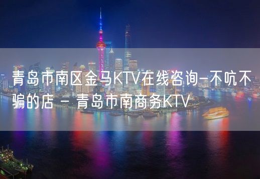 青岛市南区金马KTV在线咨询-不吭不骗的店 – 青岛市南商务KTV