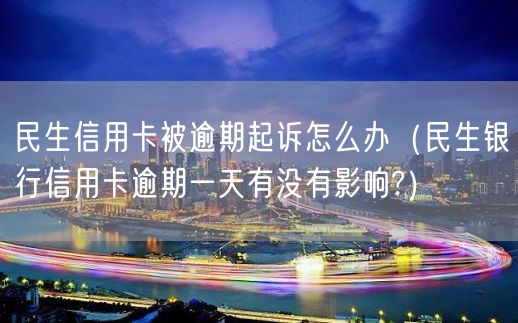 民生信用卡被逾期起诉怎么办（民生银行信用卡逾期一天有没有影响?）