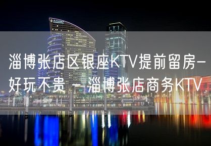 淄博张店区银座KTV提前留房-好玩不贵 – 淄博张店商务KTV