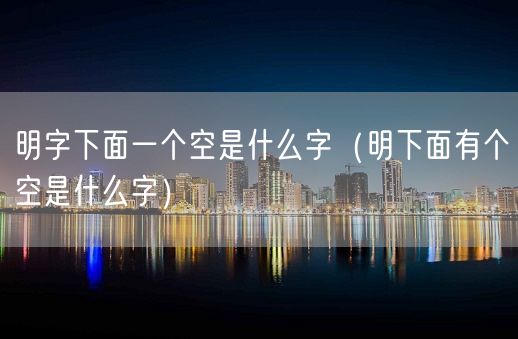 明字下面一个空是什么字（明下面有个空是什么字）