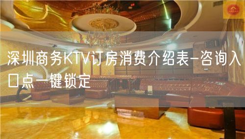 深圳商务KTV订房消费介绍表-咨询入口点一键锁定