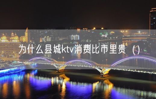 为什么县城ktv消费比市里贵（）