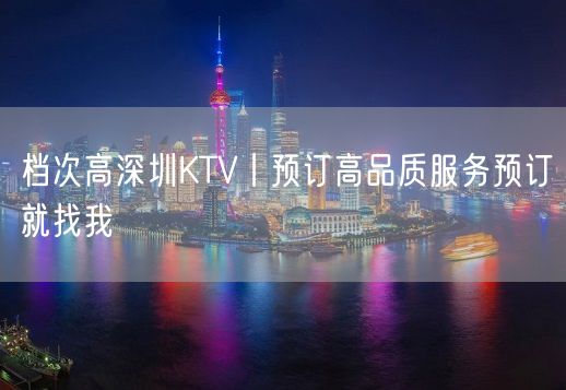 档次高深圳KTV丨预订高品质服务预订就找我