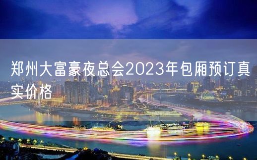 郑州大富豪夜总会2023年包厢预订真实价格