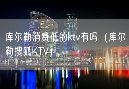 库尔勒消费低的ktv有吗（库尔勒搜狐KTV）