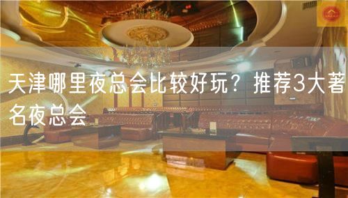 天津哪里夜总会比较好玩？推荐3大著名夜总会