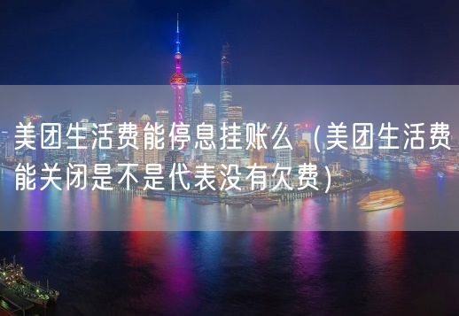 美团生活费能停息挂账么（美团生活费能关闭是不是代表没有欠费）