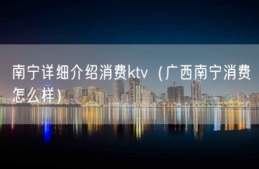 南宁详细介绍消费ktv（广西南宁消费怎么样）