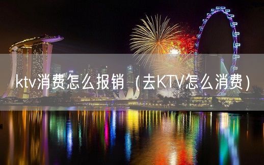 ktv消费怎么报销（去KTV怎么消费）