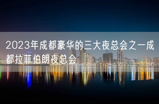 2023年成都豪华的三大夜总会之一成都拉菲伯朗夜总会