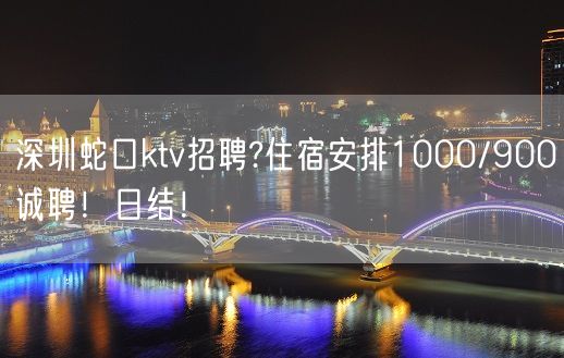 深圳蛇口ktv招聘?住宿安排1000/900诚聘！日结！