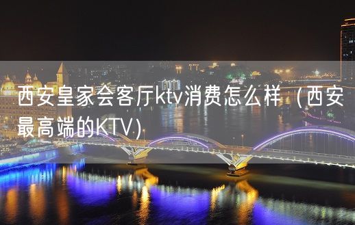 西安皇家会客厅ktv消费怎么样（西安最高端的KTV）