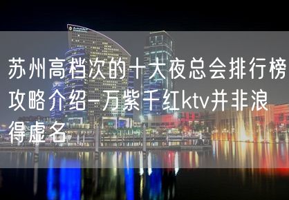 苏州高档次的十大夜总会排行榜攻略介绍-万紫千红ktv并非浪得虚名