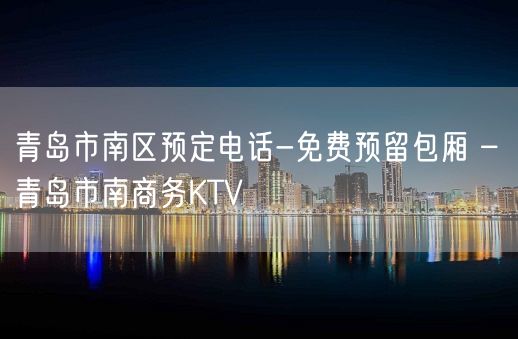 青岛市南区预定电话-免费预留包厢 – 青岛市南商务KTV