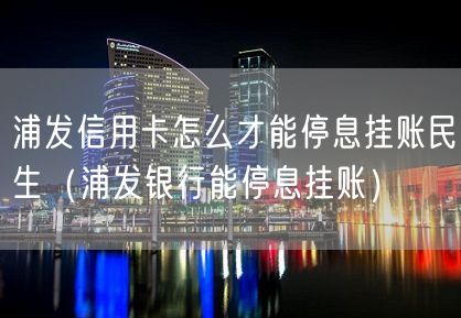 浦发信用卡怎么才能停息挂账民生（浦发银行能停息挂账）