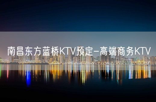 南昌东方蓝桥KTV预定-高端商务KTV