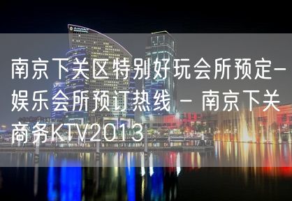 南京下关区特别好玩会所预定-娱乐会所预订热线 – 南京下关商务KTV2013