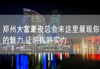 郑州大富豪夜总会来这里展现你的魅力,证明你的实力