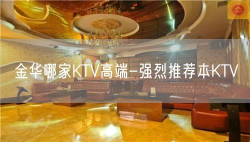 金华哪家KTV高端-强烈推荐本KTV