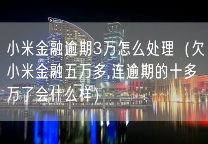 小米金融逾期3万怎么处理（欠小米金融五万多,连逾期的十多万了会什么样）