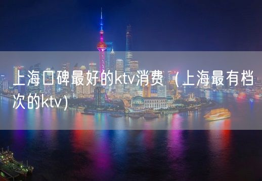 上海口碑最好的ktv消费（上海最有档次的ktv）