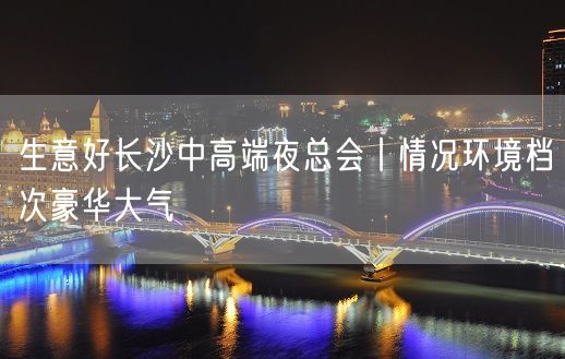 生意好长沙中高端夜总会丨情况环境档次豪华大气