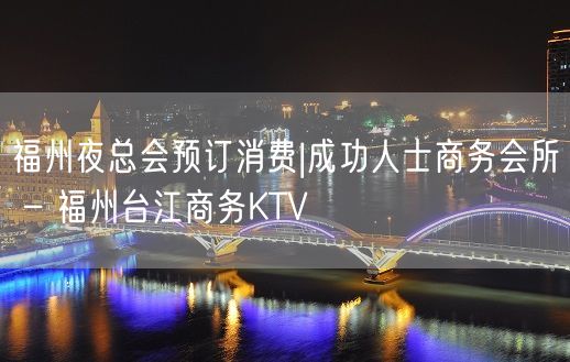 福州夜总会预订消费|成功人士商务会所 – 福州台江商务KTV