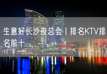 生意好长沙夜总会丨排名KTV排名前十