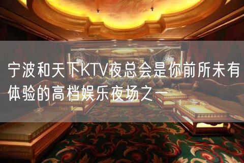 宁波和天下KTV夜总会是你前所未有体验的高档娱乐夜场之一