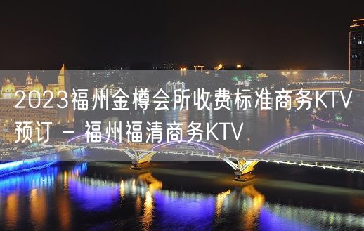 2023福州金樽会所收费标准商务KTV预订 – 福州福清商务KTV