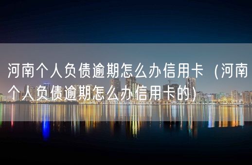 河南个人负债逾期怎么办信用卡（河南个人负债逾期怎么办信用卡的）