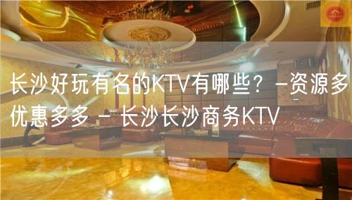 长沙好玩有名的KTV有哪些？-资源多优惠多多 – 长沙长沙商务KTV