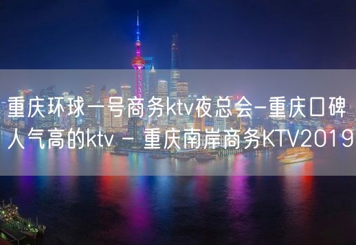 重庆环球一号商务ktv夜总会-重庆口碑人气高的ktv – 重庆南岸商务KTV2019