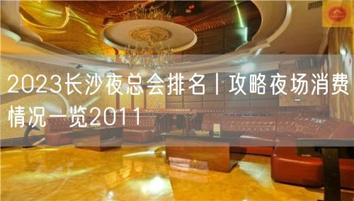 2023长沙夜总会排名丨攻略夜场消费情况一览2011