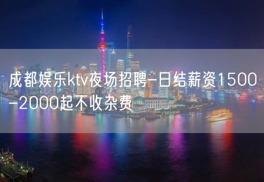 成都娱乐ktv夜场招聘-日结薪资1500-2000起不收杂费