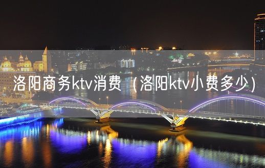 洛阳商务ktv消费（洛阳ktv小费多少）