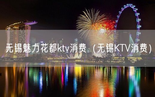 无锡魅力花都ktv消费（无锡KTV消费）